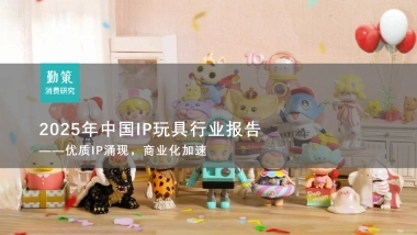 【勤策消费研究】2025年中国IP玩具行业研究报告——基于自有IP孵化及授权IP双轮驱动